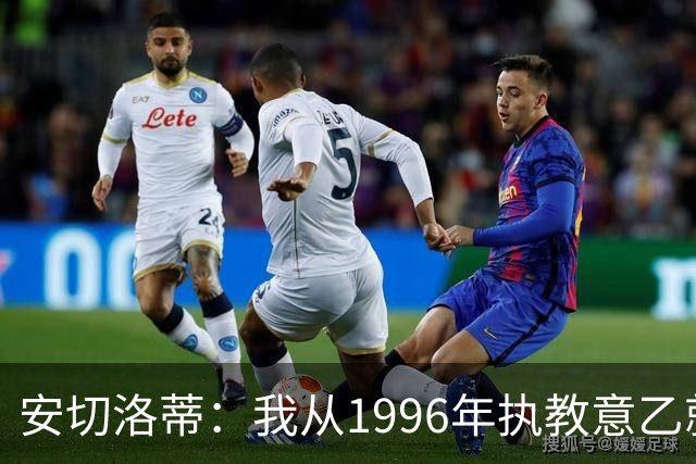 安切洛蒂：我从1996年执教意乙就开始有压力了，这并不是坏事