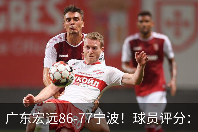 广东宏远86-77宁波！球员评分：3人满分，4人良好，2人不合格